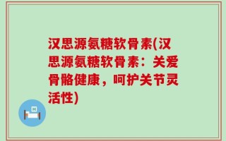 汉思源氨糖软骨素(汉思源氨糖软骨素：关爱骨骼健康，呵护关节灵活性)