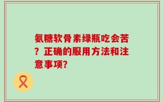 氨糖软骨素绿瓶吃会苦？正确的服用方法和注意事项？
