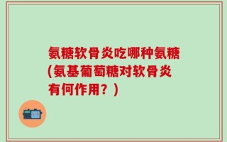 氨糖软骨炎吃哪种氨糖(氨基葡萄糖对软骨炎有何作用？)
