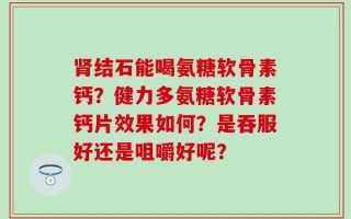 肾结石能喝氨糖软骨素钙？健力多氨糖软骨素钙片效果如何？是吞服好还是咀嚼好呢？