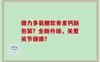 健力多氨糖软骨素钙新包装？全新升级，关爱关节健康？