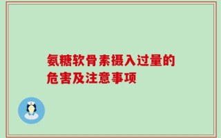 氨糖软骨素摄入过量的危害及注意事项