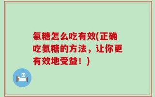 氨糖怎么吃有效(正确吃氨糖的方法，让你更有效地受益！)