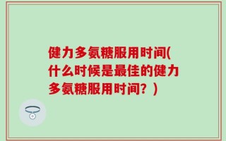 健力多氨糖服用时间(什么时候是最佳的健力多氨糖服用时间？)