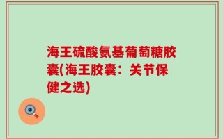 海王硫酸氨基葡萄糖胶囊(海王胶囊：关节保健之选)