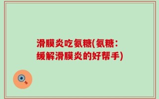 滑膜炎吃氨糖(氨糖：缓解滑膜炎的好帮手)