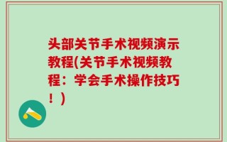 头部关节手术视频演示教程(关节手术视频教程：学会手术操作技巧！)