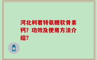 河北利君特氨糖软骨素钙？功效及使用方法介绍？