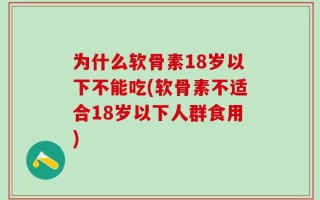 为什么软骨素18岁以下不能吃(软骨素不适合18岁以下人群食用)