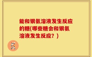 能和银氨溶液发生反应的糖(哪些糖会和银氨溶液发生反应？)