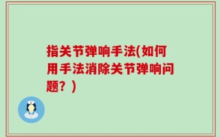 指关节弹响手法(如何用手法消除关节弹响问题？)