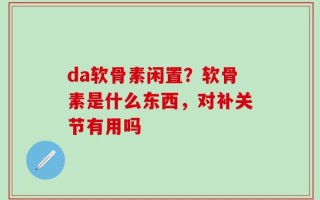 da软骨素闲置？软骨素是什么东西，对补关节有用吗