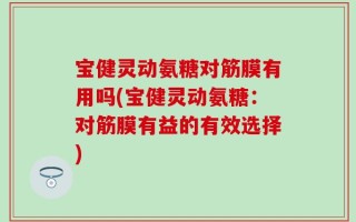 宝健灵动氨糖对筋膜有用吗(宝健灵动氨糖：对筋膜有益的有效选择)