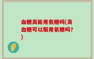 血糖高能用氨糖吗(高血糖可以服用氨糖吗？)
