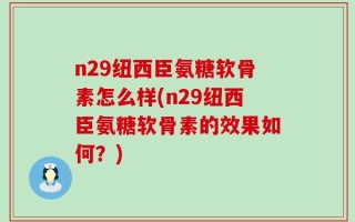n29纽西臣氨糖软骨素怎么样(n29纽西臣氨糖软骨素的效果如何？)