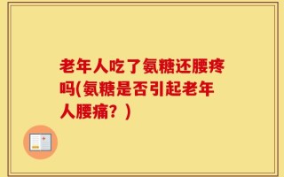 老年人吃了氨糖还腰疼吗(氨糖是否引起老年人腰痛？)