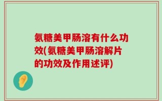 氨糖美甲肠溶有什么功效(氨糖美甲肠溶解片的功效及作用述评)