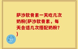 萨沙软骨素一天吃几次奶粉(萨沙软骨素，每天合适几次搭配奶粉？)