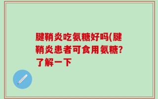 腱鞘炎吃氨糖好吗(腱鞘炎患者可食用氨糖？了解一下