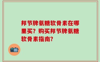 邦节牌氨糖软骨素在哪里买？购买邦节牌氨糖软骨素指南？