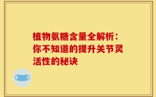 植物氨糖含量全解析：你不知道的提升关节灵活性的秘诀