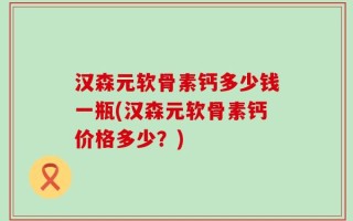 汉森元软骨素钙多少钱一瓶(汉森元软骨素钙价格多少？)