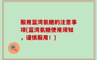 服用蓝湾氨糖的注意事项(蓝湾氨糖使用须知，谨慎服用！)