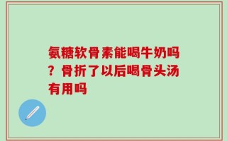 氨糖软骨素能喝牛奶吗？骨折了以后喝骨头汤有用吗