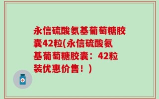 永信硫酸氨基葡萄糖胶囊42粒(永信硫酸氨基葡萄糖胶囊：42粒装优惠价售！)