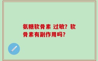 氨糖软骨素 过敏？软骨素有副作用吗？