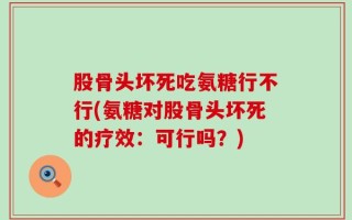 股骨头坏死吃氨糖行不行(氨糖对股骨头坏死的疗效：可行吗？)