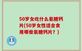 50岁女吃什么氨糖钙片(50岁女性适合食用哪些氨糖钙片？)
