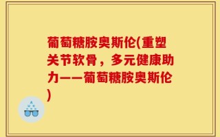 葡萄糖胺奥斯伦(重塑关节软骨，多元健康助力——葡萄糖胺奥斯伦)