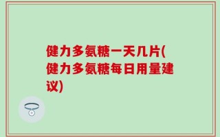 健力多氨糖一天几片(健力多氨糖每日用量建议)