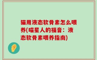猫用液态软骨素怎么喂养(喵星人的福音：液态软骨素喂养指南)