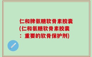 仁和牌氨糖软骨素胶囊(仁和氨糖软骨素胶囊：重要的软骨保护剂)