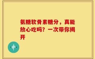 氨糖软骨素糖分，真能放心吃吗？一次带你揭开