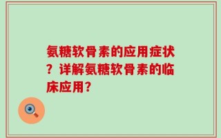 氨糖软骨素的应用症状？详解氨糖软骨素的临床应用？