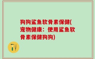 狗狗鲨鱼软骨素保健(宠物健康：使用鲨鱼软骨素保健狗狗)
