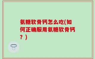 氨糖软骨钙怎么吃(如何正确服用氨糖软骨钙？)