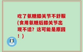 吃了氨糖膝关节不舒服(食用氨糖后膝关节出现不适？这可能是原因！)