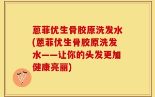 蒽菲优生骨胶原洗发水(蒽菲优生骨胶原洗发水——让你的头发更加健康亮丽)