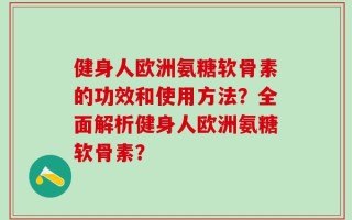 健身人欧洲氨糖软骨素的功效和使用方法？全面解析健身人欧洲氨糖软骨素？