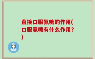 直接口服氨糖的作用(口服氨糖有什么作用？)