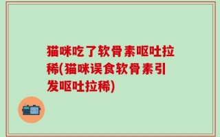 猫咪吃了软骨素呕吐拉稀(猫咪误食软骨素引发呕吐拉稀)