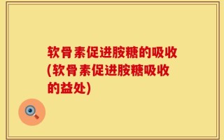 软骨素促进胺糖的吸收(软骨素促进胺糖吸收的益处)