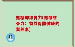 氨糖即维骨力(氨糖维骨力：有益骨骼健康的营养素)