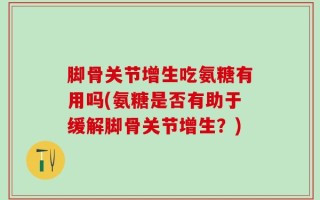 脚骨关节增生吃氨糖有用吗(氨糖是否有助于缓解脚骨关节增生？)
