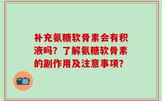 补充氨糖软骨素会有积液吗？了解氨糖软骨素的副作用及注意事项？