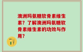 澳洲玛氨糖软骨素维生素？了解澳洲玛氨糖软骨素维生素的功效与作用？